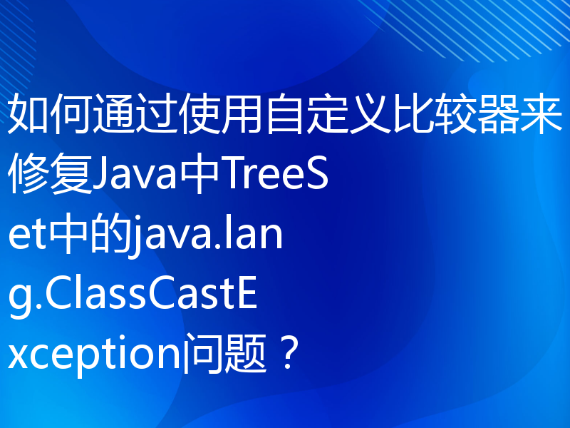 如何通过使用自定义比较器来修复Java中TreeSet中的java.lang.ClassCastException问题？