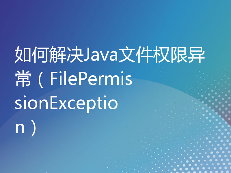 如何解决Java文件权限异常（FilePermissionException）