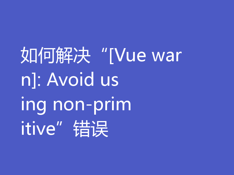 如何解决“[Vue warn]: Avoid using non-primitive”错误