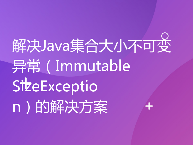 解决Java集合大小不可变异常（ImmutableSizeException）的解决方案
