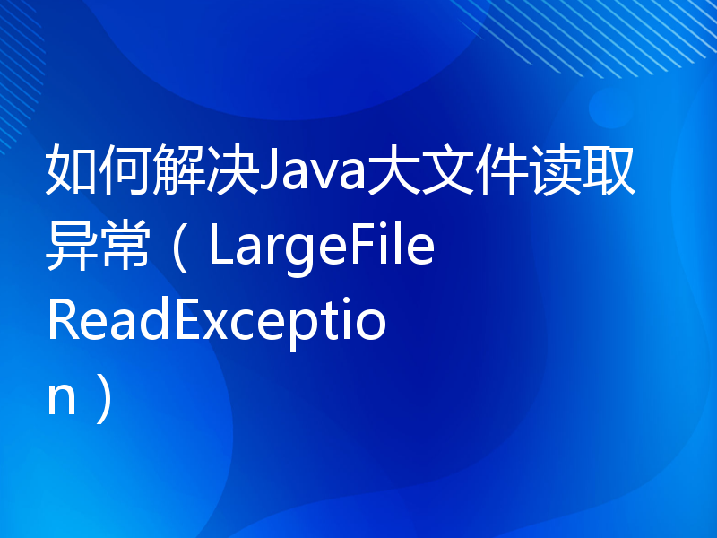 如何解决Java大文件读取异常（LargeFileReadException）