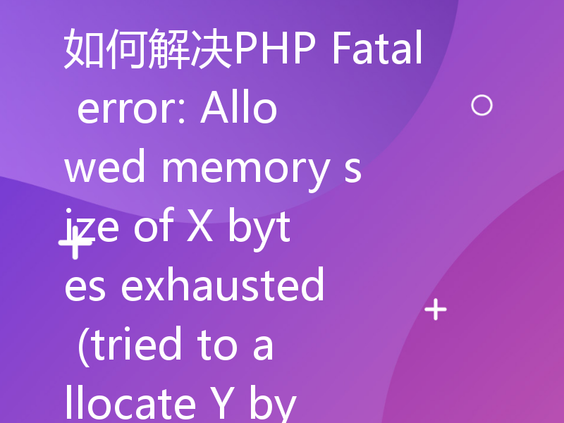 如何解决PHP Fatal error: Allowed memory size of X bytes exhausted (tried to allocate Y bytes)