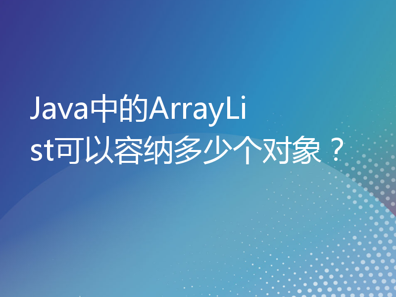 Java中的ArrayList可以容纳多少个对象？