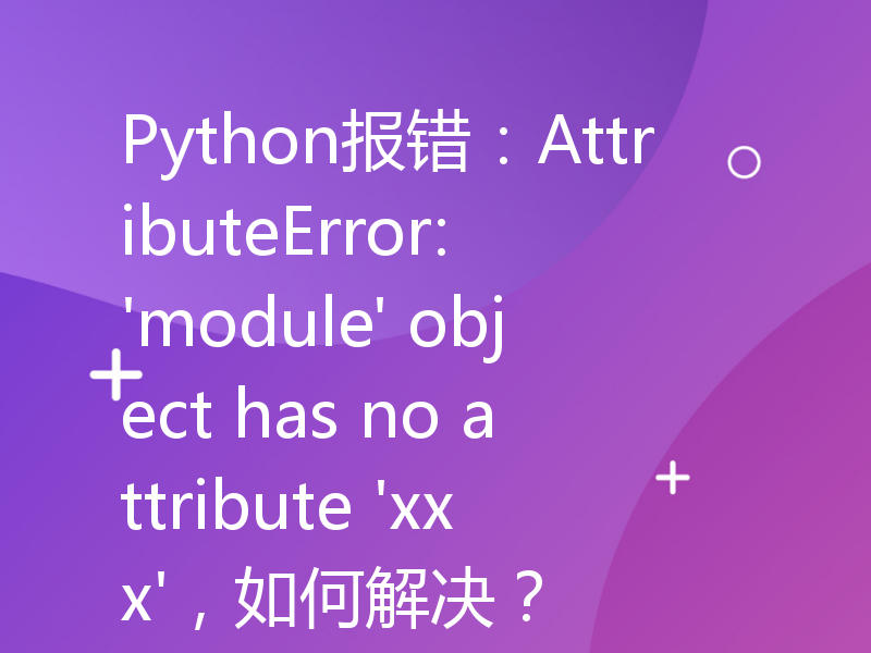 Python报错：AttributeError: 'module' object has no attribute 'xxx'，如何解决？