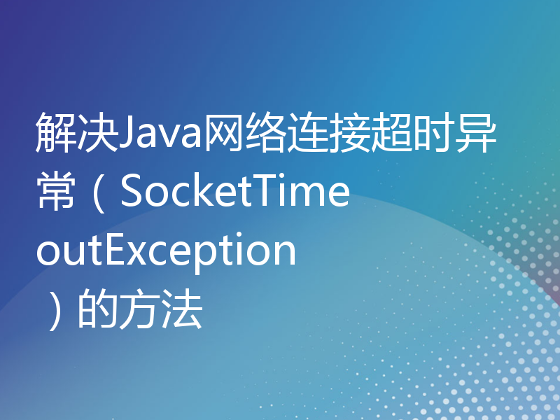 解决Java网络连接超时异常（SocketTimeoutException）的方法