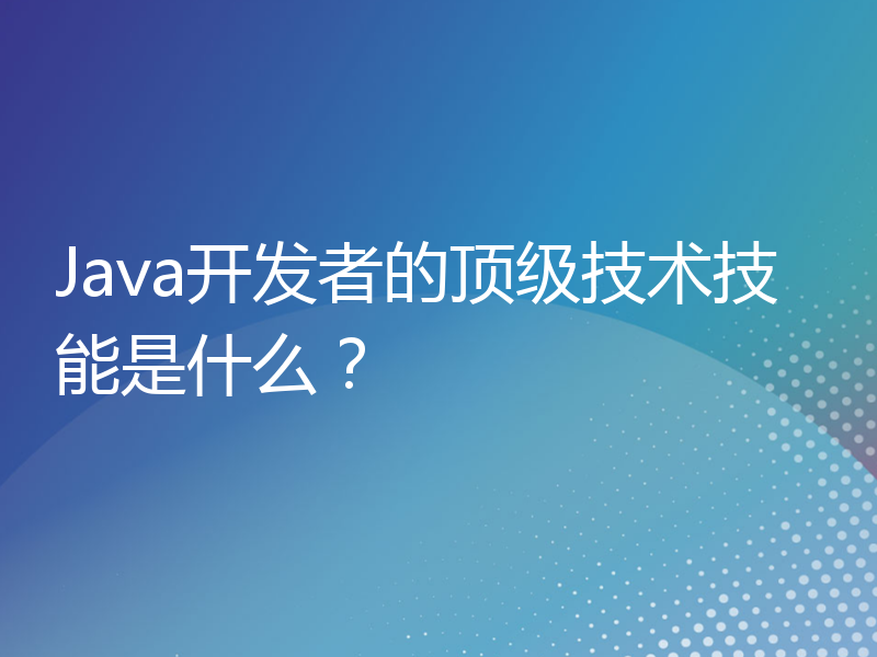 Java开发者的顶级技术技能是什么？