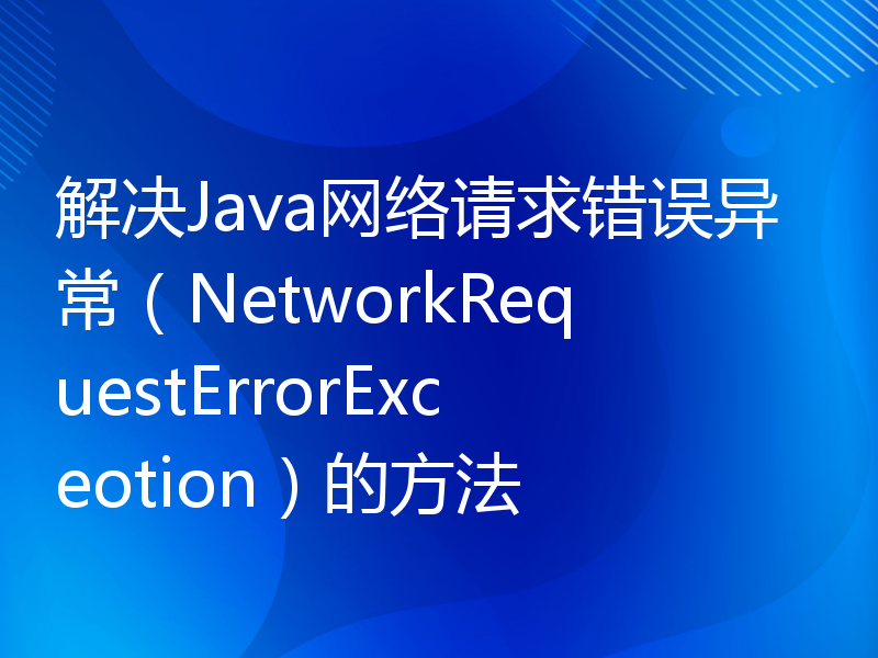 解决Java网络请求错误异常（NetworkRequestErrorExceotion）的方法