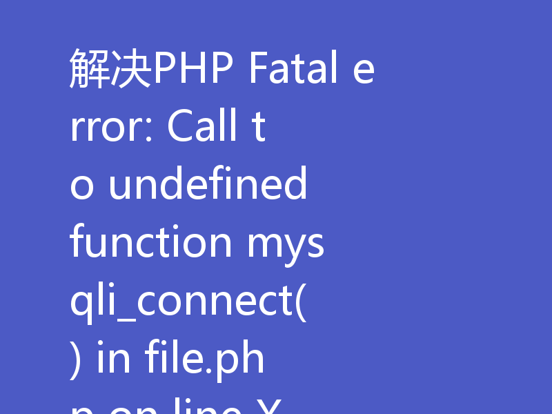 解决PHP Fatal error: Call to undefined function mysqli_connect() in file.php on line X