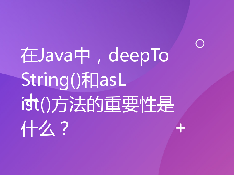 在Java中，deepToString()和asList()方法的重要性是什么？