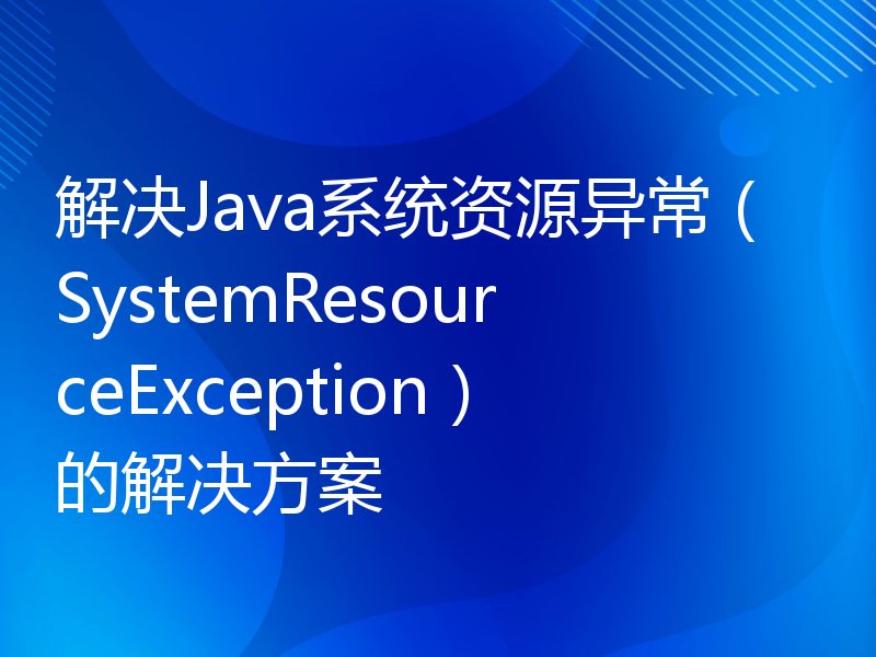 解决Java系统资源异常（SystemResourceException）的解决方案