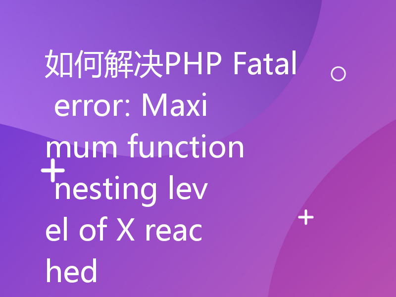 如何解决PHP Fatal error: Maximum function nesting level of X reached