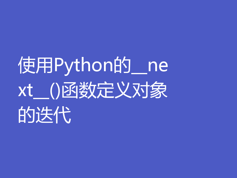 使用Python的__next__()函数定义对象的迭代
