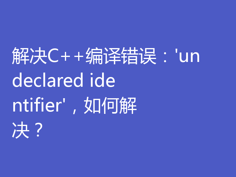 解决C++编译错误：'undeclared identifier'，如何解决？