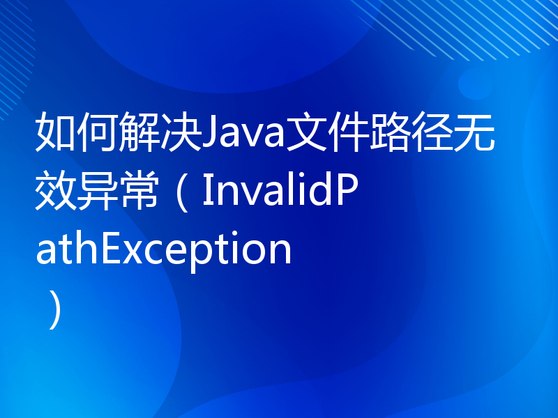 如何解决Java文件路径无效异常（InvalidPathException）