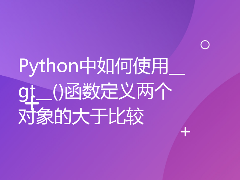 Python中如何使用__gt__()函数定义两个对象的大于比较