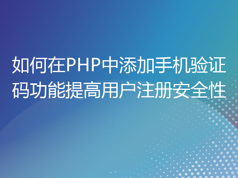 如何在PHP中添加手机验证码功能提高用户注册安全性
