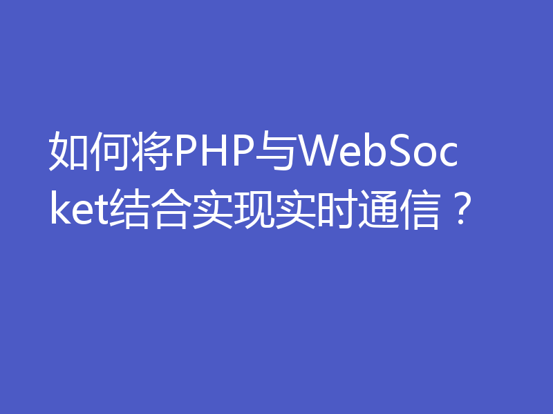 如何将PHP与WebSocket结合实现实时通信？