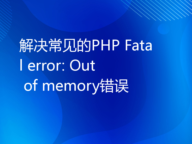 解决常见的PHP Fatal error: Out of memory错误