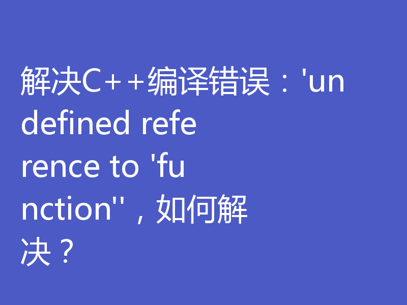 解决C++编译错误：'undefined reference to 'function''，如何解决？
