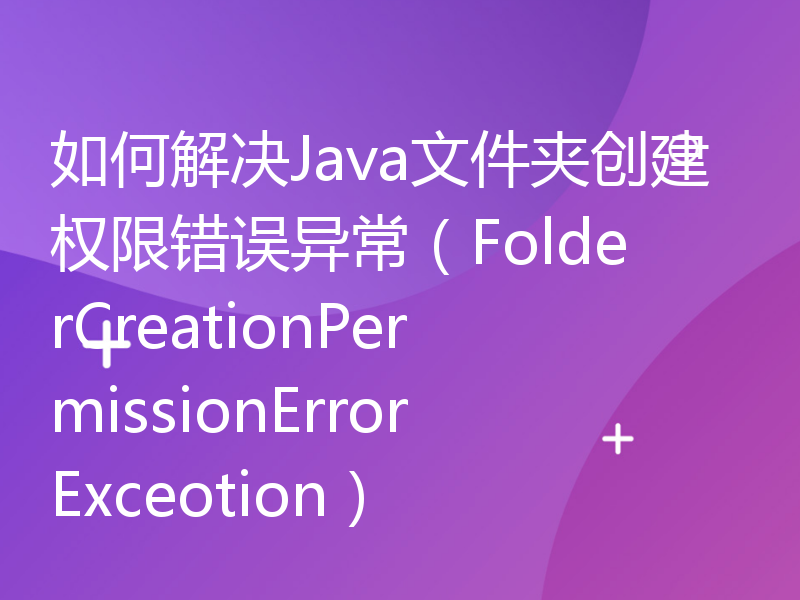 如何解决Java文件夹创建权限错误异常（FolderCreationPermissionErrorExceotion）