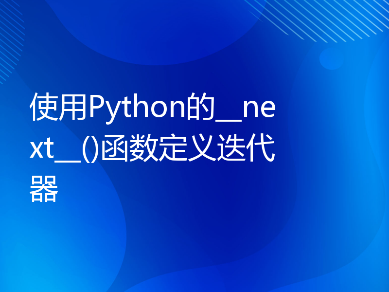 使用Python的__next__()函数定义迭代器