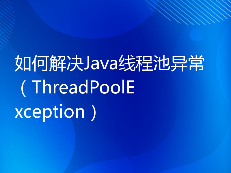 如何解决Java线程池异常（ThreadPoolException）