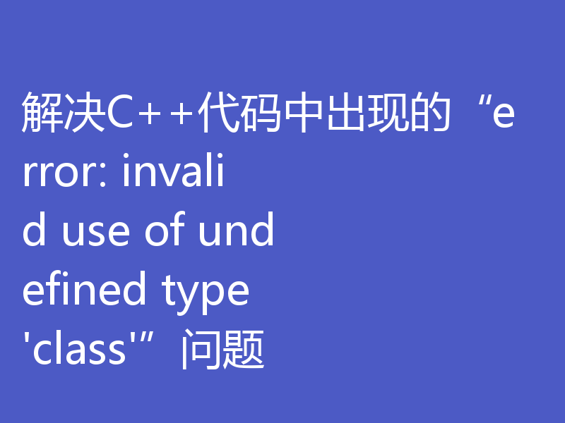 解决C++代码中出现的“error: invalid use of undefined type 'class'”问题