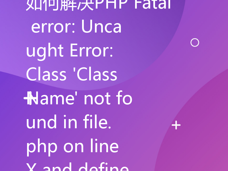 如何解决PHP Fatal error: Uncaught Error: Class 'ClassName' not found in file.php on line X and defined in file.php on line Y