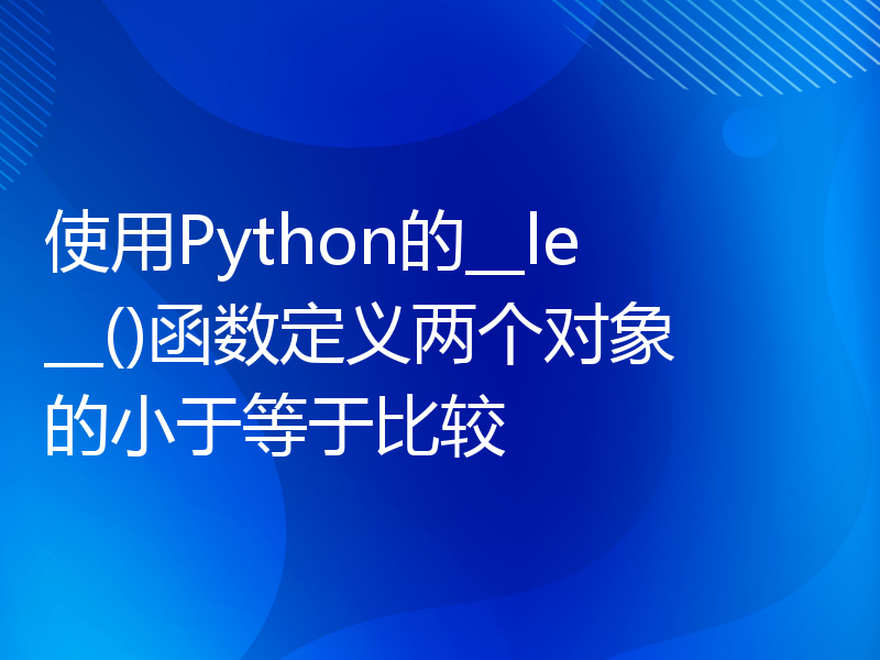 使用Python的__le__()函数定义两个对象的小于等于比较