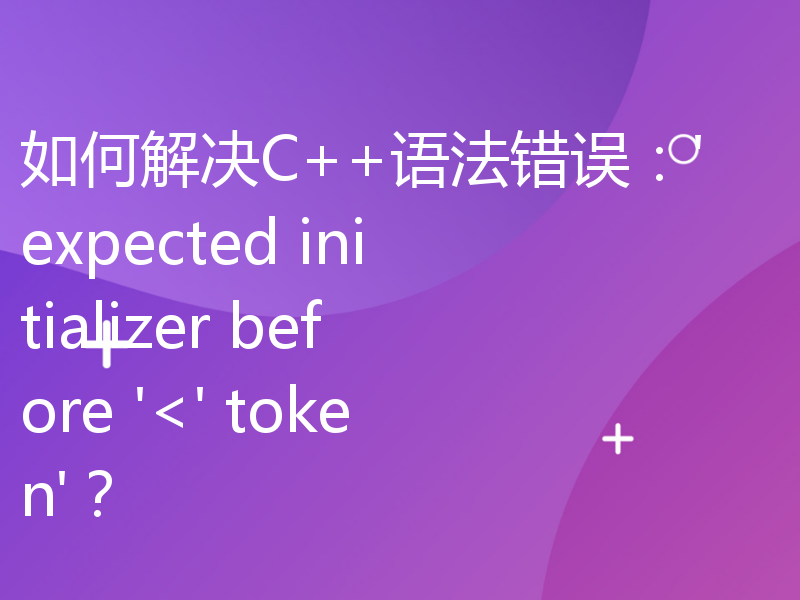 如何解决C++语法错误：'expected initializer before '<' token'？