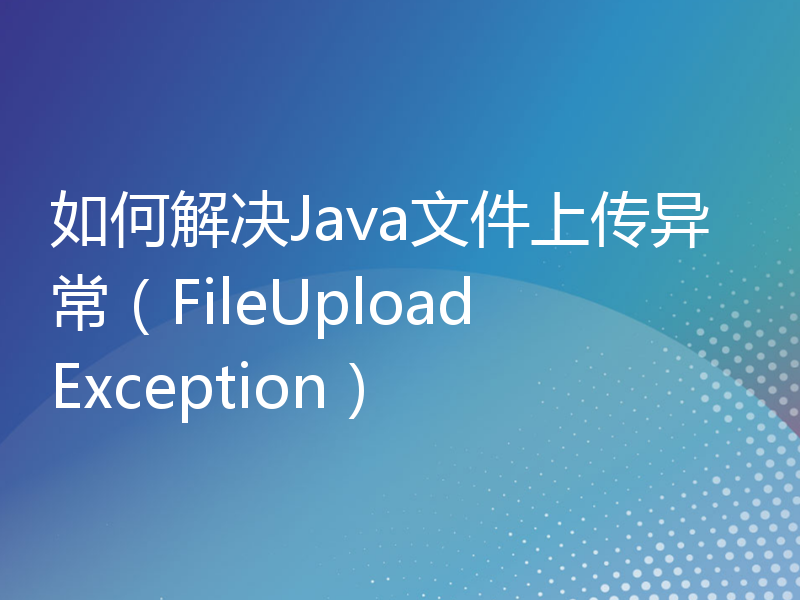 如何解决Java文件上传异常（FileUploadException）