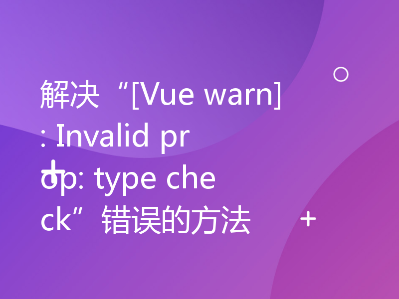 解决“[Vue warn]: Invalid prop: type check”错误的方法