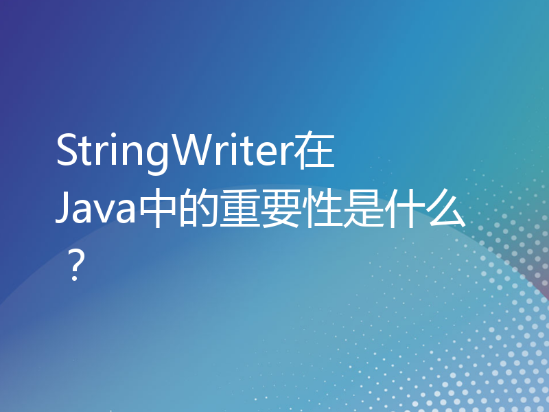 StringWriter在Java中的重要性是什么？
