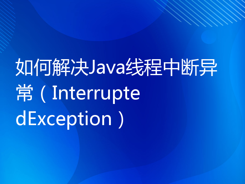 如何解决Java线程中断异常（InterruptedException）