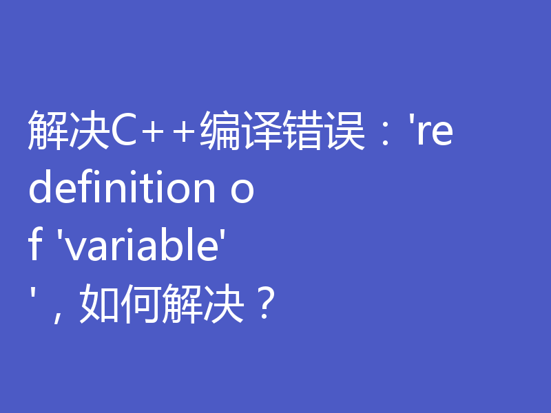 解决C++编译错误：'redefinition of 'variable''，如何解决？