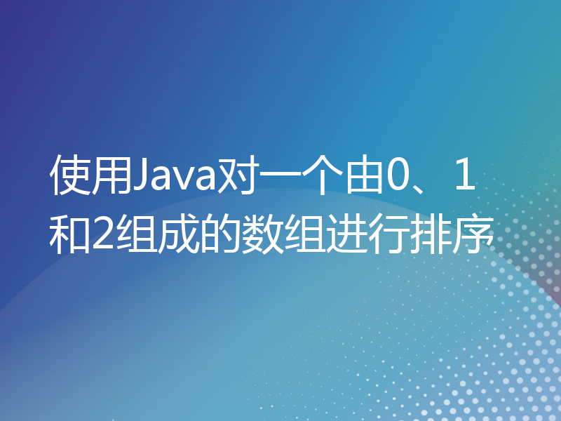 使用Java对一个由0、1和2组成的数组进行排序
