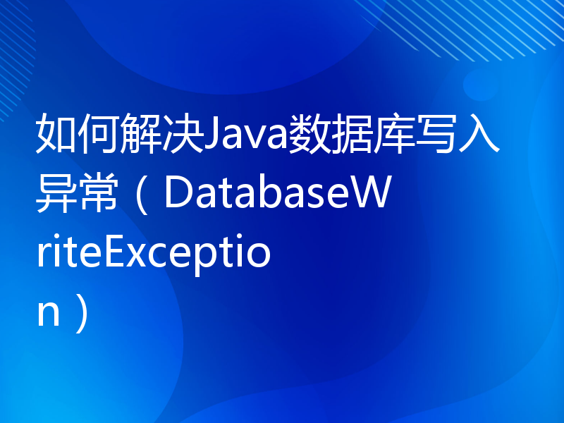 如何解决Java数据库写入异常（DatabaseWriteException）