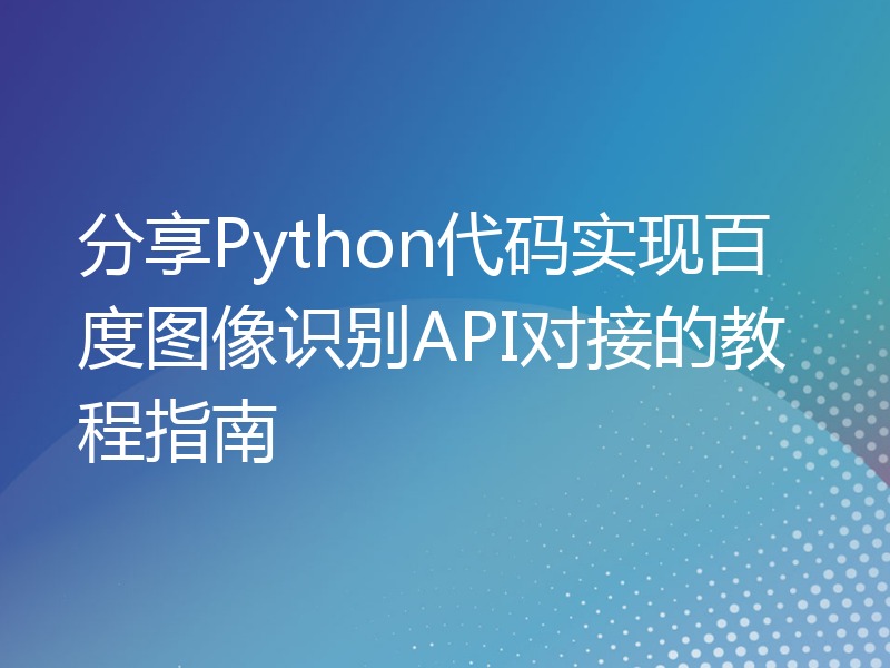 分享Python代码实现百度图像识别API对接的教程指南