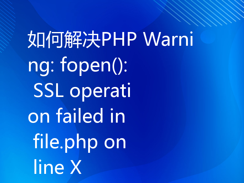如何解决PHP Warning: fopen(): SSL operation failed in file.php on line X