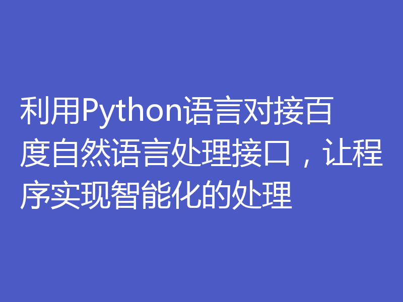 利用Python语言对接百度自然语言处理接口，让程序实现智能化的处理