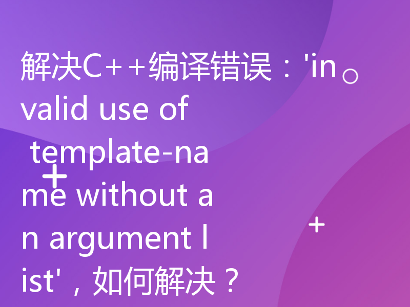 解决C++编译错误：'invalid use of template-name without an argument list'，如何解决？