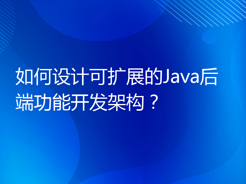 如何设计可扩展的Java后端功能开发架构？