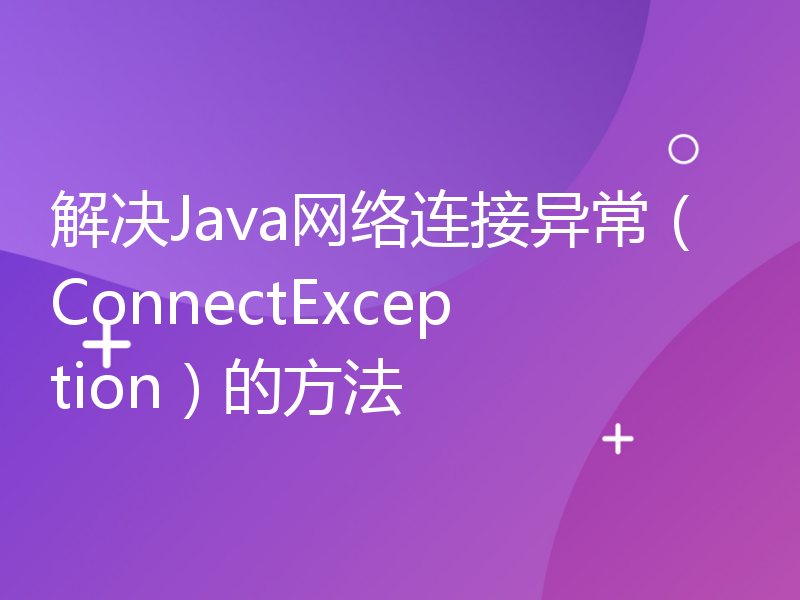 解决Java网络连接异常（ConnectException）的方法