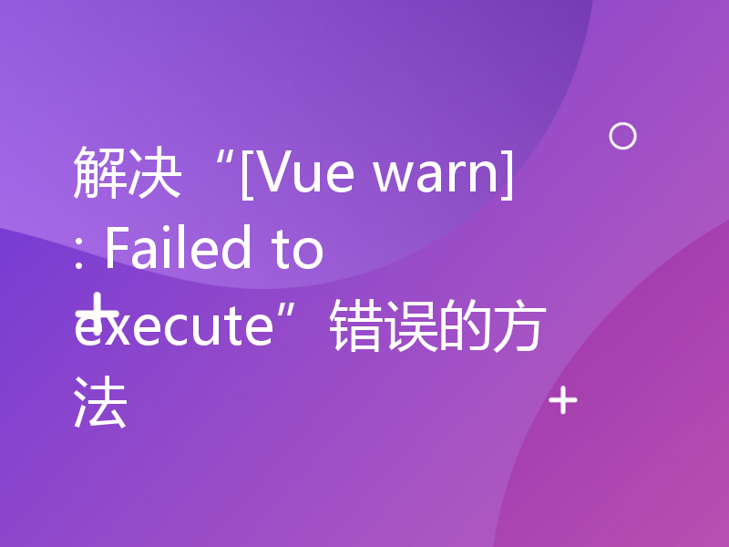 解决“[Vue warn]: Failed to execute”错误的方法