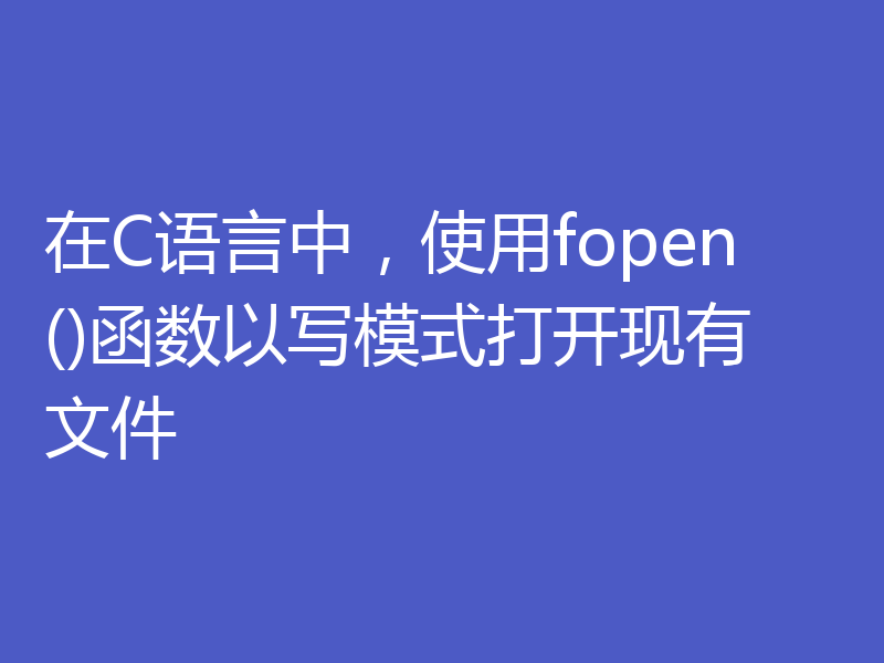 在C语言中，使用fopen()函数以写模式打开现有文件