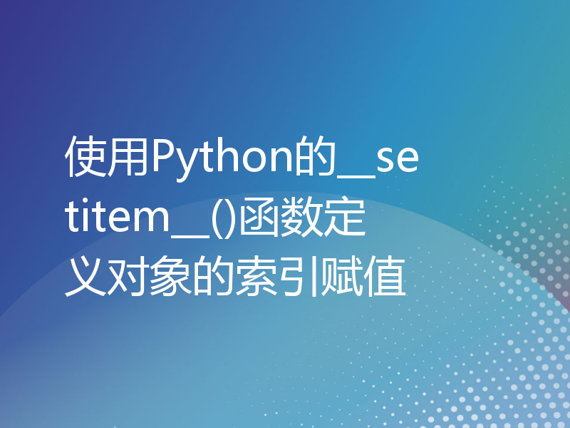 使用Python的__setitem__()函数定义对象的索引赋值