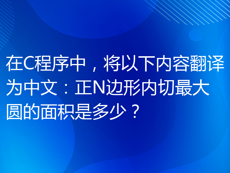 在C程序中，将以下内容翻译为中文：正N边形内切最大圆的面积是多少？