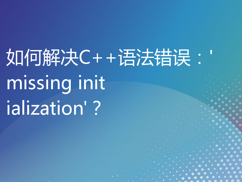 如何解决C++语法错误：'missing initialization'？