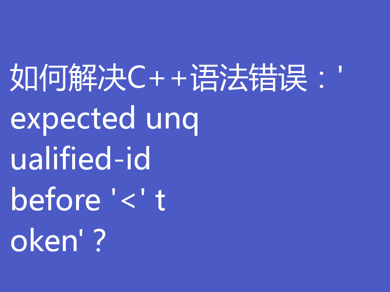 如何解决C++语法错误：'expected unqualified-id before '<' token'？