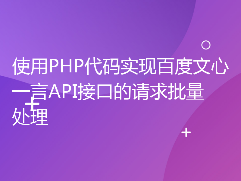 使用PHP代码实现百度文心一言API接口的请求批量处理